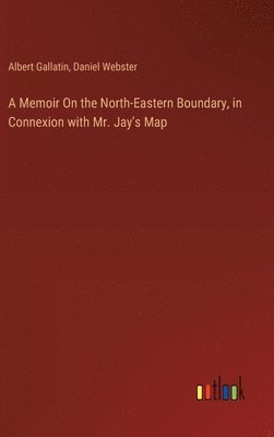 Memoir On the North-Eastern Boundary, in Connexion with Mr. Jay's Map