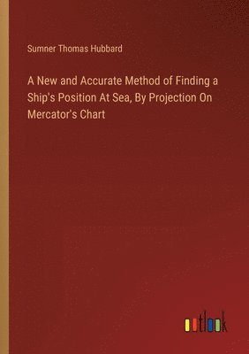 bokomslag A New and Accurate Method of Finding a Ship's Position At Sea, By Projection On Mercator's Chart