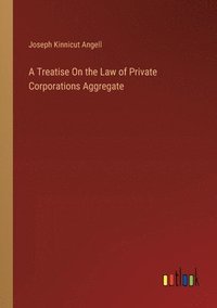 bokomslag A Treatise On the Law of Private Corporations Aggregate