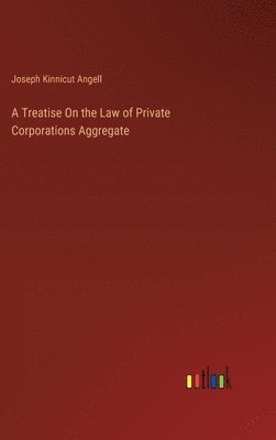 bokomslag A Treatise On the Law of Private Corporations Aggregate