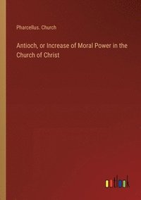 bokomslag Antioch, or Increase of Moral Power in the Church of Christ