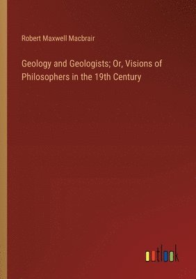 Geology and Geologists; Or, Visions of Philosophers in the 19th Century