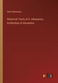 bokomslag Historical Tracts of S. Athanasius, Archbishop of Alexandria