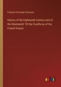 bokomslag History of the Eighteenth Century and of the Nineteenth Till the Overthrow of the French Empire