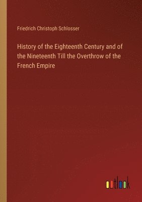 Friedrich Christoph Schlosser - History of the Eighteenth Century and of the Nineteenth Till the Overthrow of the French Empire, Häftad