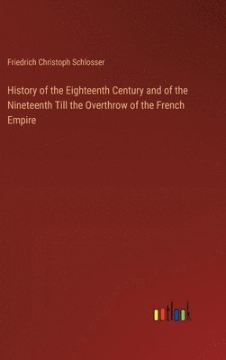 Friedrich Christoph Schlosser - History of the Eighteenth Century and of the Nineteenth Till the Overthrow of the French Empire, Inbunden