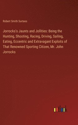 Robert Smith Surtees - Jorrocks's Jaunts and Jollities: Being the Hunting, Shooting, Racing, Driving, Sailing, Eating, Eccentric and Extravagant Exploits of That Renowned Sp, Inbunden