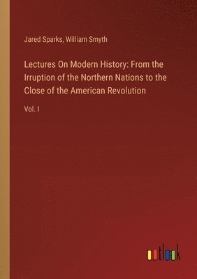 bokomslag Lectures On Modern History: From the Irruption of the Northern Nations to the Close of the American Revolution: Vol. I