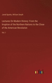 bokomslag Lectures On Modern History: From the Irruption of the Northern Nations to the Close of the American Revolution: Vol. I