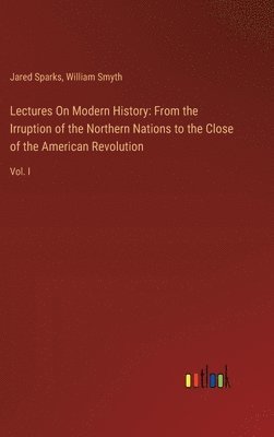bokomslag Lectures On Modern History: From the Irruption of the Northern Nations to the Close of the American Revolution: Vol. I