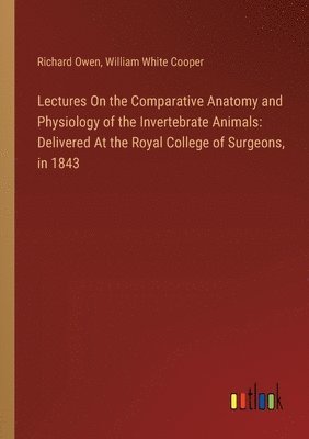 Lectures On the Comparative Anatomy and Physiology of the Invertebrate Animals: Delivered At the Royal College of Surgeons, in 1843