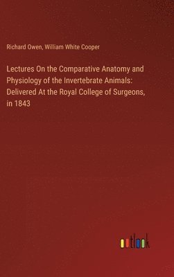 Lectures On the Comparative Anatomy and Physiology of the Invertebrate Animals: Delivered At the Royal College of Surgeons, in 1843