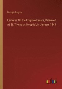 bokomslag Lectures On the Eruptive Fevers, Delivered At St. Thomas's Hospital, in January 1843