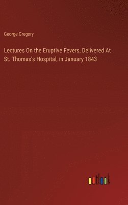 Lectures On the Eruptive Fevers, Delivered At St. Thomas's Hospital, in January 1843 1