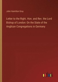 bokomslag Letter to the Right. Hon. and Rev. the Lord Bishop of London: On the State of the Anglican Congregations in Germany