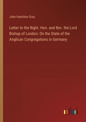bokomslag Letter to the Right. Hon. and Rev. the Lord Bishop of London: On the State of the Anglican Congregations in Germany