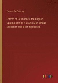 bokomslag Letters of De Quincey, the English Opium-Eater, to a Young Man Whose Education Has Been Neglected