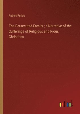 bokomslag The Persecuted Family; a Narrative of the Sufferings of Religious and Pious Christians