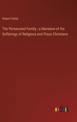 bokomslag The Persecuted Family; a Narrative of the Sufferings of Religious and Pious Christians