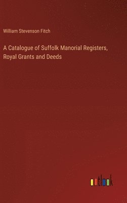 A Catalogue of Suffolk Manorial Registers, Royal Grants and Deeds 1