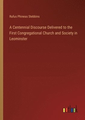 Rufus Phineas Stebbins - Centennial Discourse Delivered to the First Congregational Church and Society in Leominster, Häftad