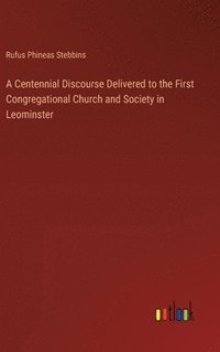 bokomslag A Centennial Discourse Delivered to the First Congregational Church and Society in Leominster