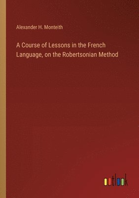 A Course of Lessons in the French Language, on the Robertsonian Method 1