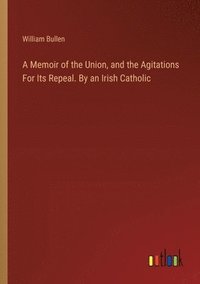 bokomslag A Memoir of the Union, and the Agitations For Its Repeal. By an Irish Catholic