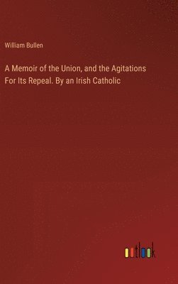 William Bullen - Memoir of the Union, and the Agitations For Its Repeal. By an Irish Catholic, Inbunden