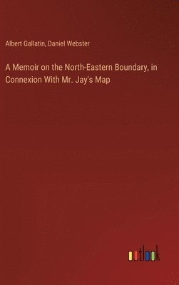 A Memoir on the North-Eastern Boundary, in Connexion With Mr. Jay's Map 1