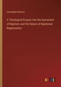 bokomslag A Theological Enquiry Into the Sacrament of Baptism, and the Nature of Baptismal Regeneration