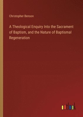 Theological Enquiry Into the Sacrament of Baptism, and the Nature of Baptismal Regeneration