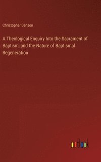 bokomslag A Theological Enquiry Into the Sacrament of Baptism, and the Nature of Baptismal Regeneration