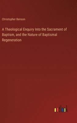 bokomslag A Theological Enquiry Into the Sacrament of Baptism, and the Nature of Baptismal Regeneration