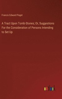 bokomslag A Tract Upon Tomb-Stones; Or, Suggestions For the Consideration of Persons Intending to Set Up