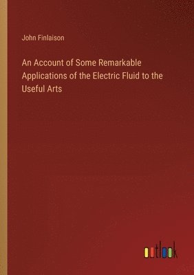 bokomslag An Account of Some Remarkable Applications of the Electric Fluid to the Useful Arts
