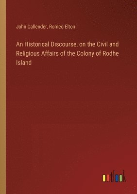 An Historical Discourse, on the Civil and Religious Affairs of the Colony of Rodhe Island 1