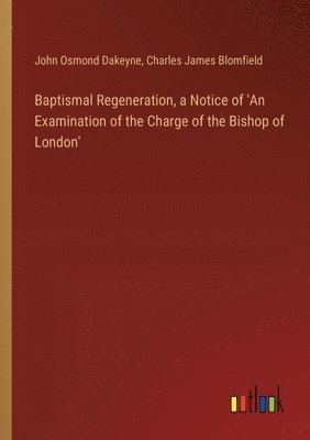 Charles James Blomfield, John Osmond Dakeyne - Baptismal Regeneration, a Notice of 'An Examination of the Charge of the Bishop of London', Häftad