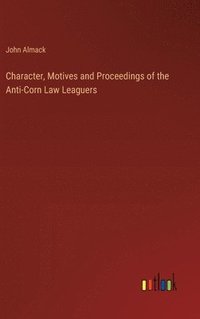 bokomslag Character, Motives and Proceedings of the Anti-Corn Law Leaguers