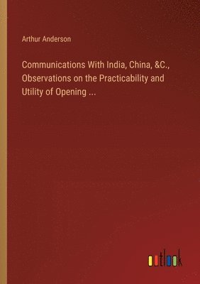 Communications With India, China, &C., Observations on the Practicability and Utility of Opening ... 1