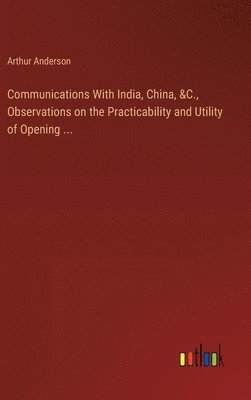 Communications With India, China, &C., Observations on the Practicability and Utility of Opening ... 1