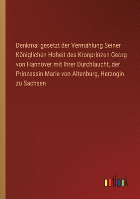bokomslag Denkmal gesetzt der Vermählung Seiner Königlichen Hoheit des Kronprinzen Georg von Hannover mit Ihrer Durchlaucht, der Prinzessin Marie von Altenburg, Herzogin zu Sachsen