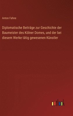 bokomslag Diplomatische Beitrge zur Geschichte der Baumeister des Klner Domes, und der bei diesem Werke ttig gewesenen Knstler