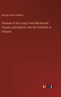 bokomslag Diseases of the Lungs From Mechanical Causes; and Inquiries Into the Condition of Artizans