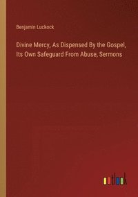 bokomslag Divine Mercy, As Dispensed By the Gospel, Its Own Safeguard From Abuse, Sermons