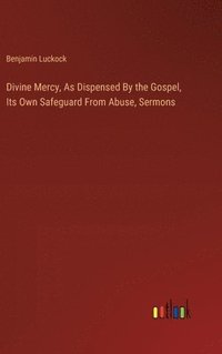 bokomslag Divine Mercy, As Dispensed By the Gospel, Its Own Safeguard From Abuse, Sermons