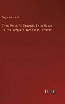 bokomslag Divine Mercy, As Dispensed By the Gospel, Its Own Safeguard From Abuse, Sermons