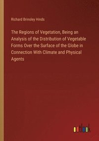 bokomslag The Regions of Vegetation, Being an Analysis of the Distribution of Vegetable Forms Over the Surface of the Globe in Connection With Climate and Physical Agents