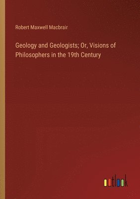 Geology and Geologists; Or, Visions of Philosophers in the 19th Century 1