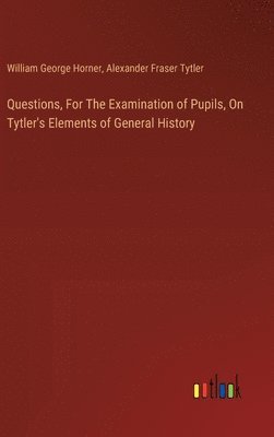 Questions, For The Examination of Pupils, On Tytler's Elements of General History 1